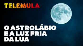 TELEMULA – O ASTROLÁBIO E A LUZ FRIA DA LUA