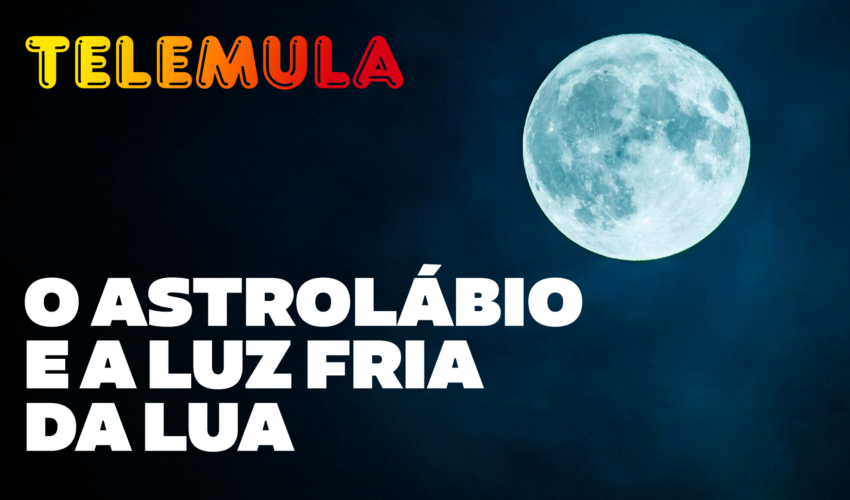 TELEMULA – O ASTROLÁBIO E A LUZ FRIA DA LUA