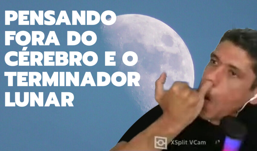 PENSANDO FORA DO CÉREBRO E O TERMINADOR LUNAR – VÍDEO CURTO