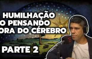 A HUMILHAÇÃO DO PENSANDO FORA DO CÉREBRO – PARTE 2